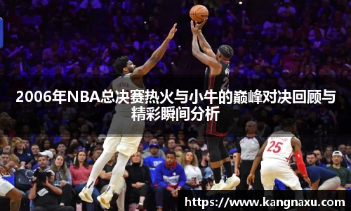 2006年NBA总决赛热火与小牛的巅峰对决回顾与精彩瞬间分析