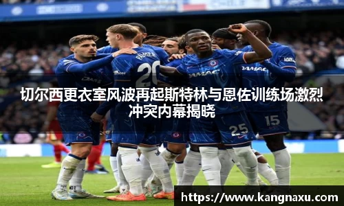 切尔西更衣室风波再起斯特林与恩佐训练场激烈冲突内幕揭晓