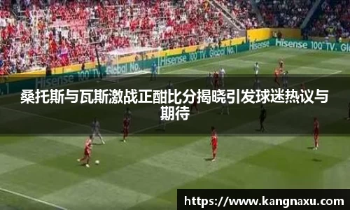 桑托斯与瓦斯激战正酣比分揭晓引发球迷热议与期待