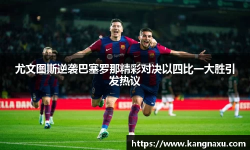 尤文图斯逆袭巴塞罗那精彩对决以四比一大胜引发热议