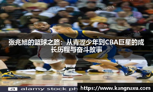 张兆旭的篮球之路：从青涩少年到CBA巨星的成长历程与奋斗故事